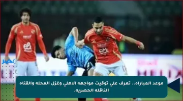 موعد المباراة.. تعرف على توقيت مواجهة الأهلي وغزل المحلة والقناة الناقلة الحصرية.